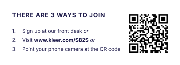 There are 3 ways to join: Sign up at our front desk or Visit www.kleer.com/SB2S or Point your phone camera at the QR code.